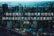 「教练席换人：华体会体育 梳理动荡换帅后球员化学反应与更衣室重建的利弊」