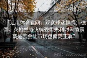 「江南体育官网」观察球迷情感：德国、英格兰等传统强国失利时舆情震荡是否会让市场盘偏离正轨？