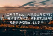 「江南体育app」火箭终止哈登时代后，分析波特与杰伦·格林双后场能否承担进攻引擎的核心职责