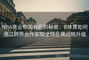 NBA商业帝国背后的秘密：B体育如何通过跨界合作实现全球品牌战略升级