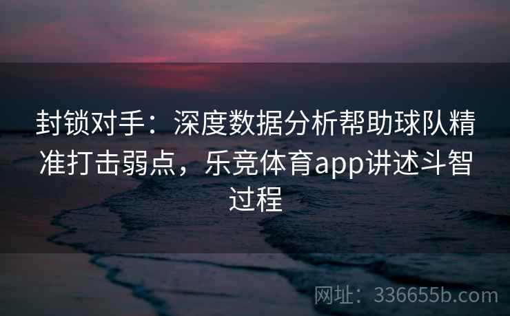 封锁对手:深度数据分析帮助球队精准打击弱点,乐竞体育app讲述斗智过程 封锁对手:深度数据分析帮助球队精准打击弱点,乐竞体育app讲述斗智过程