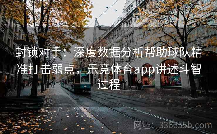 封锁对手:深度数据分析帮助球队精准打击弱点,乐竞体育app讲述斗智过程 封锁对手:深度数据分析帮助球队精准打击弱点,乐竞体育app讲述斗智过程