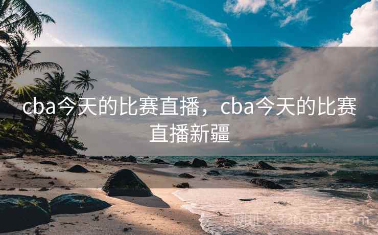 cba今天的比赛直播，cba今天的比赛直播新疆