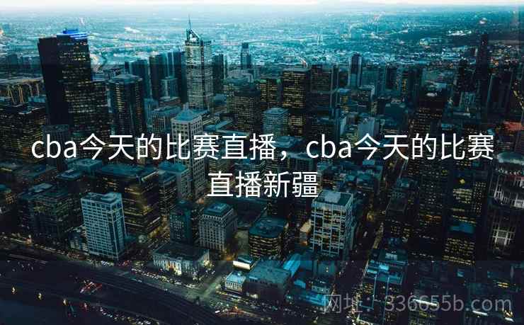 cba今天的比赛直播，cba今天的比赛直播新疆