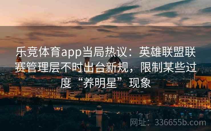 乐竞体育app当局热议：英雄联盟联赛管理层不时出台新规，限制某些过度“养明星”现象