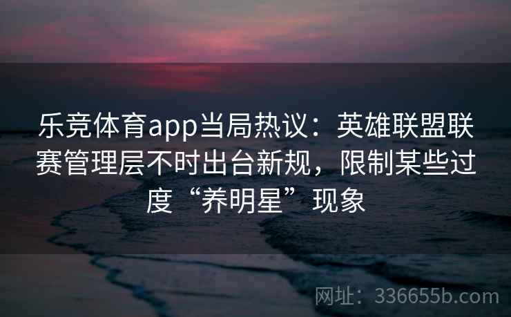 乐竞体育app当局热议：英雄联盟联赛管理层不时出台新规，限制某些过度“养明星”现象