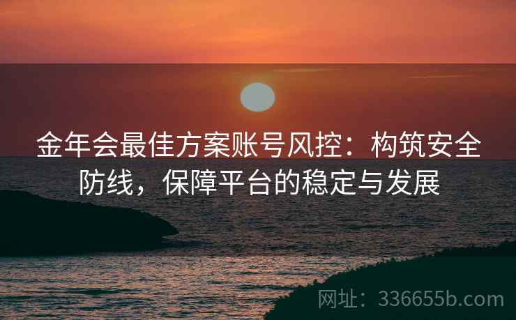 金年会最佳方案账号风控:构筑安全防线,保障平台的稳定与发展 金年会最佳方案账号风控:构筑安全防线,保障平台的稳定与发展