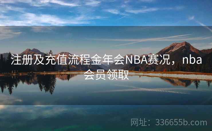 注册及充值流程金年会NBA赛况,nba会员领取 注册及充值流程金年会NBA赛况,nba会员领取