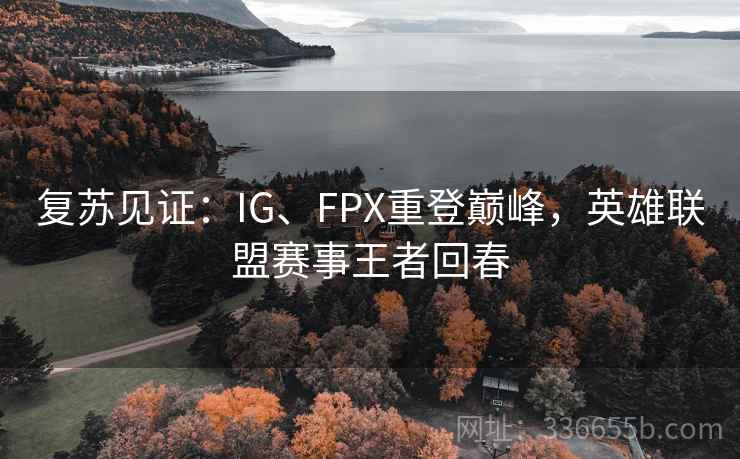 复苏见证:IG、FPX重登巅峰,英雄联盟赛事王者回春 复苏见证:IG、FPX重登巅峰,英雄联盟赛事王者回春