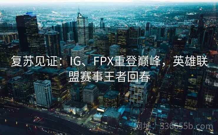 复苏见证:IG、FPX重登巅峰,英雄联盟赛事王者回春 复苏见证:IG、FPX重登巅峰,英雄联盟赛事王者回春
