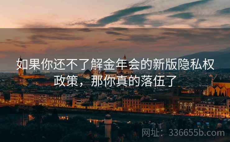 如果你还不了解金年会的新版隐私权政策,那你真的落伍了 如果你还不了解金年会的新版隐私权政策,那你真的落伍了