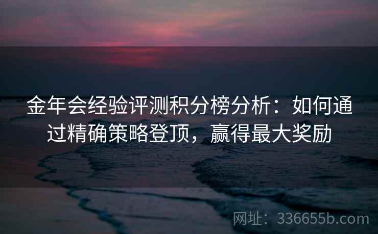 金年会经验评测积分榜分析:如何通过精确策略登顶,赢得最大奖励 金年会经验评测积分榜分析:如何通过精确策略登顶,赢得最大奖励
