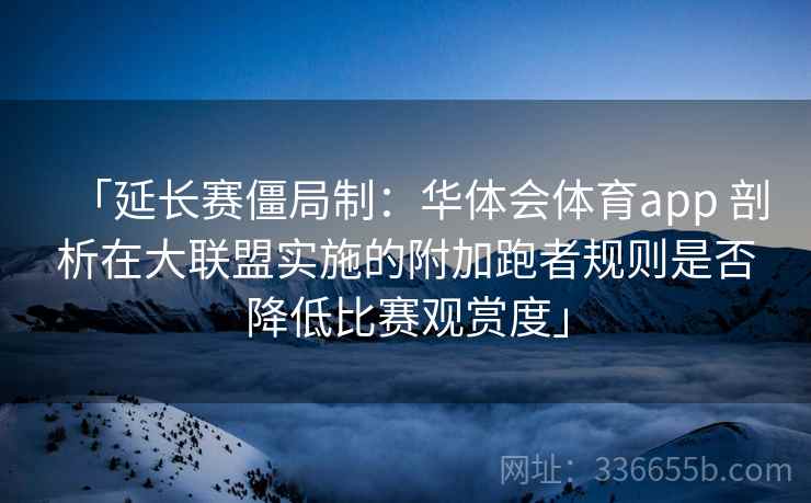 「延长赛僵局制：华体会体育app 剖析在大联盟实施的附加跑者规则是否降低比赛观赏度」