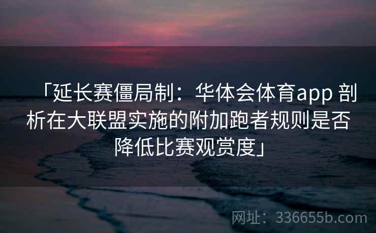 「延长赛僵局制：华体会体育app 剖析在大联盟实施的附加跑者规则是否降低比赛观赏度」