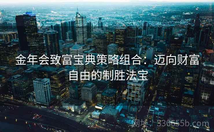 金年会致富宝典策略组合:迈向财富自由的制胜法宝 金年会致富宝典策略组合:迈向财富自由的制胜法宝
