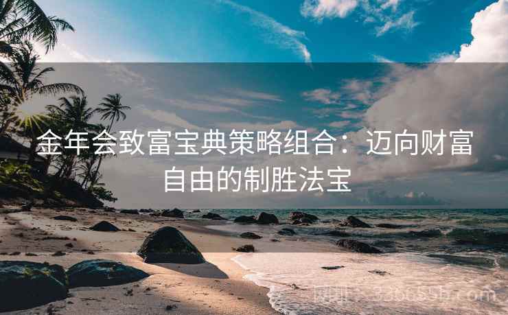 金年会致富宝典策略组合:迈向财富自由的制胜法宝 金年会致富宝典策略组合:迈向财富自由的制胜法宝