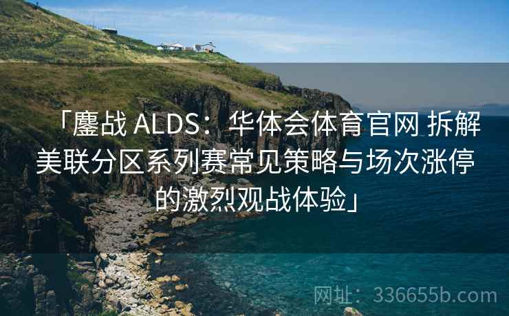 「鏖战 ALDS:华体会体育官网 拆解美联分区系列赛常见策略与场次涨停的激烈观战体验」 「鏖战 ALDS:华体会体育官网 拆解美联分区系列赛常见策略与场次涨停的激烈观战体验」