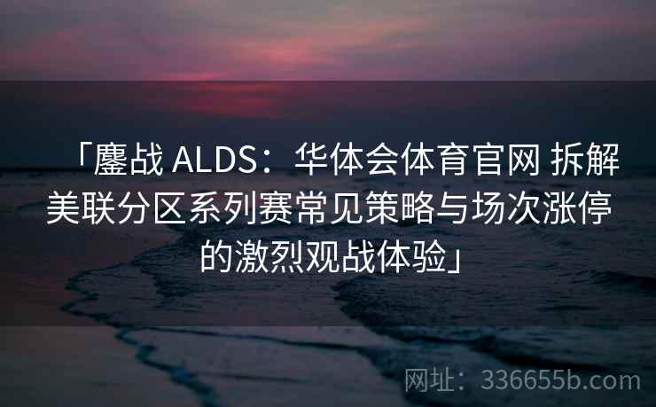 「鏖战 ALDS:华体会体育官网 拆解美联分区系列赛常见策略与场次涨停的激烈观战体验」 「鏖战 ALDS:华体会体育官网 拆解美联分区系列赛常见策略与场次涨停的激烈观战体验」