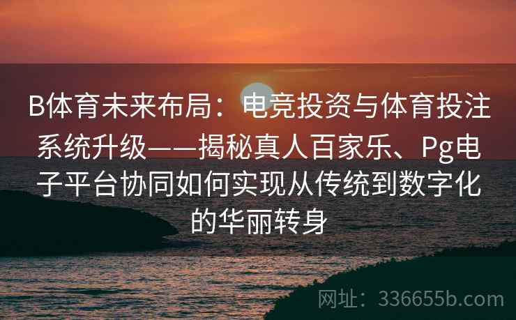 B体育未来布局:电竞投资与体育投注系统升级——揭秘真人百家乐、Pg电子平台协同如何实现从传统到数字化的华丽转身 B体育未来布局:电竞投资与体育投注系统升级——揭秘真人百家乐、Pg电子平台协同如何实现从传统到数字化的华丽转身