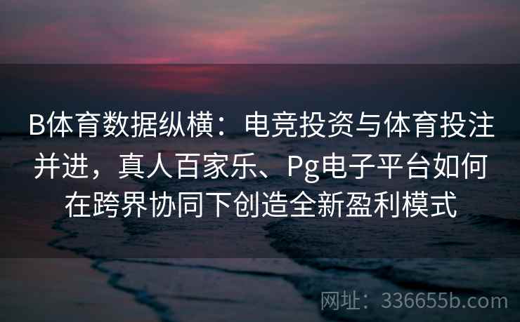 B体育数据纵横:电竞投资与体育投注并进,真人百家乐、Pg电子平台如何在跨界协同下创造全新盈利模式 B体育数据纵横:电竞投资与体育投注并进,真人百家乐、Pg电子平台如何在跨界协同下创造全新盈利模式