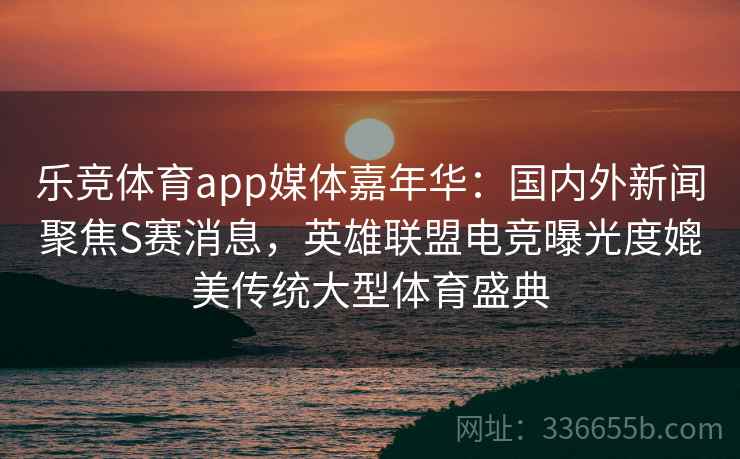 乐竞体育app媒体嘉年华:国内外新闻聚焦S赛消息,英雄联盟电竞曝光度媲美传统大型体育盛典 乐竞体育app媒体嘉年华:国内外新闻聚焦S赛消息,英雄联盟电竞曝光度媲美传统大型体育盛典