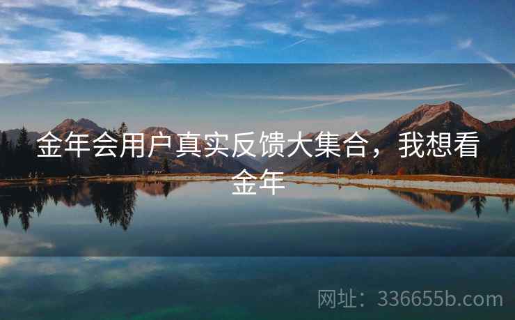 金年会用户真实反馈大集合,我想看金年 金年会用户真实反馈大集合,我想看金年