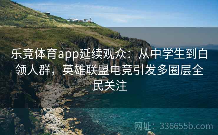 乐竞体育app延续观众:从中学生到白领人群,英雄联盟电竞引发多圈层全民关注 乐竞体育app延续观众:从中学生到白领人群,英雄联盟电竞引发多圈层全民关注
