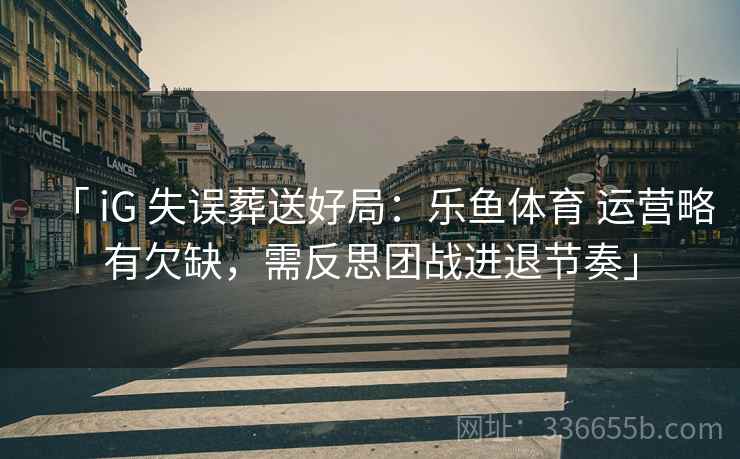 「 iG 失误葬送好局:乐鱼体育 运营略有欠缺,需反思团战进退节奏」 「 iG 失误葬送好局:乐鱼体育 运营略有欠缺,需反思团战进退节奏」