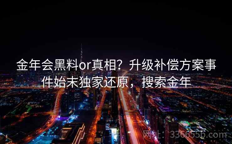 金年会黑料or真相?升级补偿方案事件始末独家还原,搜索金年 金年会黑料or真相?升级补偿方案事件始末独家还原,搜索金年