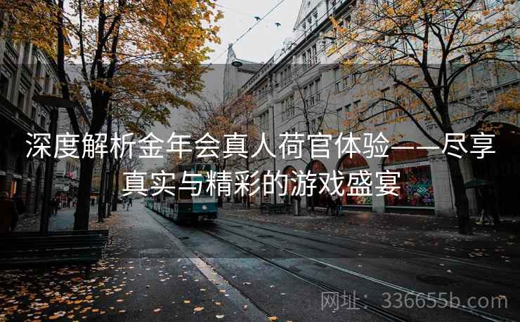 深度解析金年会真人荷官体验——尽享真实与精彩的游戏盛宴 深度解析金年会真人荷官体验——尽享真实与精彩的游戏盛宴