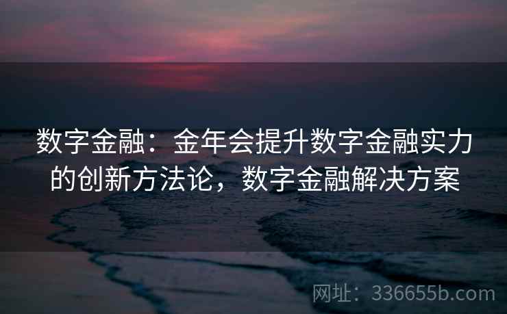 数字金融:金年会提升数字金融实力的创新方法论,数字金融解决方案 数字金融:金年会提升数字金融实力的创新方法论,数字金融解决方案
