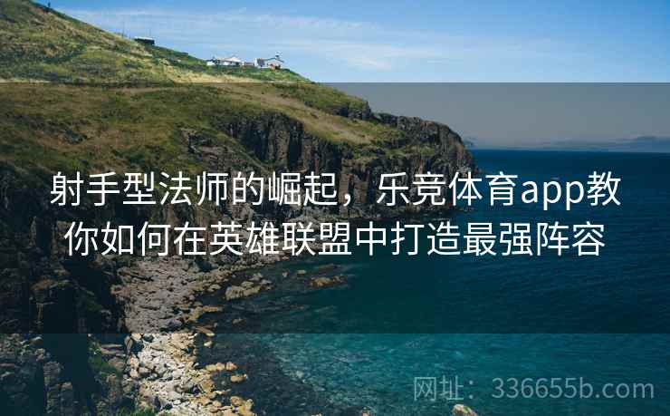 射手型法师的崛起,乐竞体育app教你如何在英雄联盟中打造最强阵容 射手型法师的崛起,乐竞体育app教你如何在英雄联盟中打造最强阵容