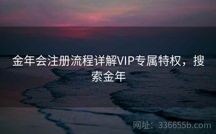 金年会注册流程详解VIP专属特权,搜索金年 金年会注册流程详解VIP专属特权,搜索金年