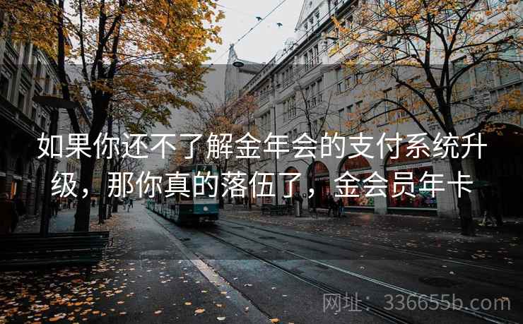 如果你还不了解金年会的支付系统升级,那你真的落伍了,金会员年卡 如果你还不了解金年会的支付系统升级,那你真的落伍了,金会员年卡