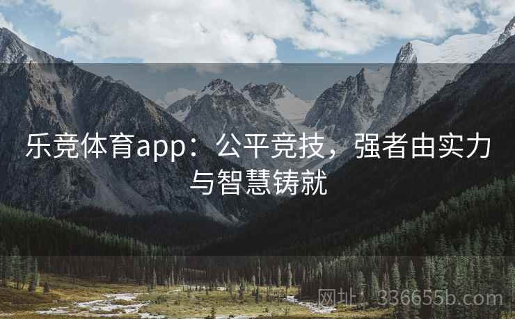 乐竞体育app:公平竞技,强者由实力与智慧铸就 乐竞体育app:公平竞技,强者由实力与智慧铸就