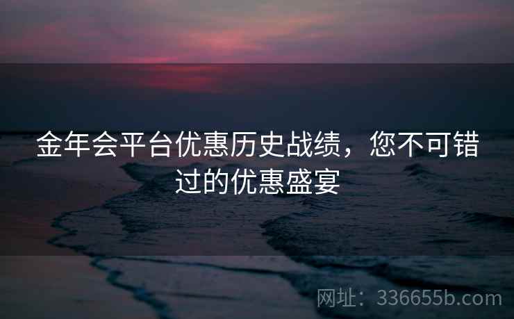 金年会平台优惠历史战绩,您不可错过的优惠盛宴 金年会平台优惠历史战绩,您不可错过的优惠盛宴