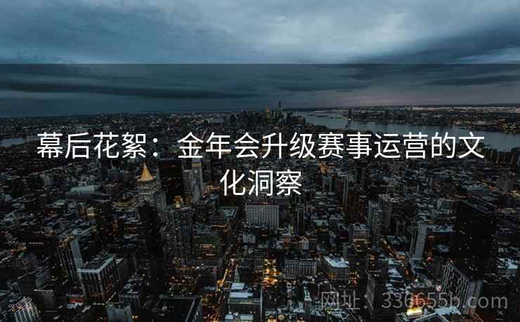 幕后花絮:金年会升级赛事运营的文化洞察 幕后花絮:金年会升级赛事运营的文化洞察