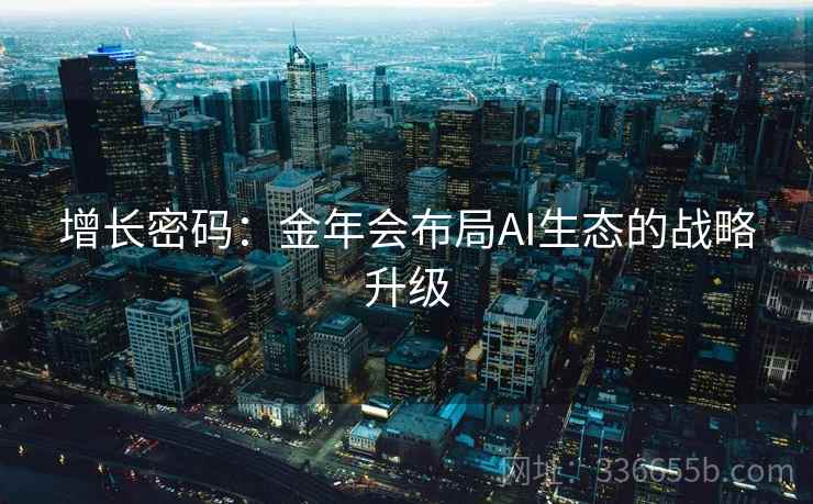 增长密码:金年会布局AI生态的战略升级 增长密码:金年会布局AI生态的战略升级