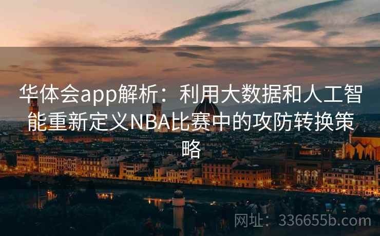 华体会app解析：利用大数据和人工智能重新定义NBA比赛中的攻防转换策略