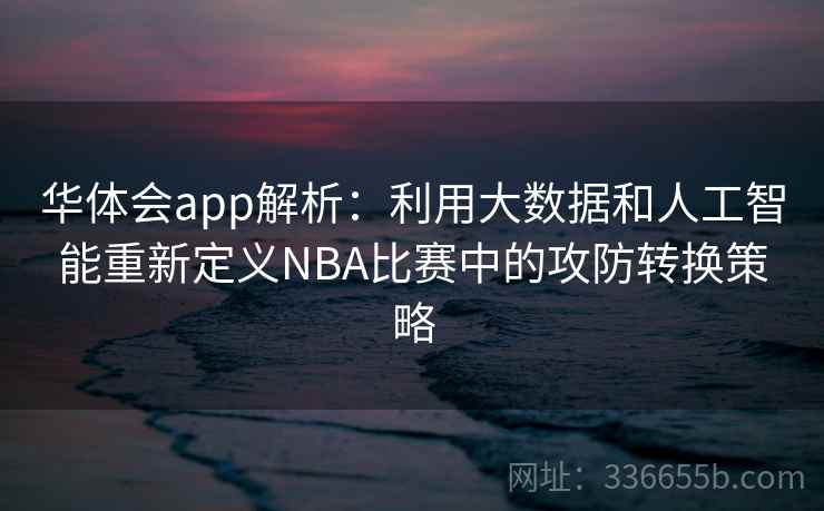华体会app解析：利用大数据和人工智能重新定义NBA比赛中的攻防转换策略