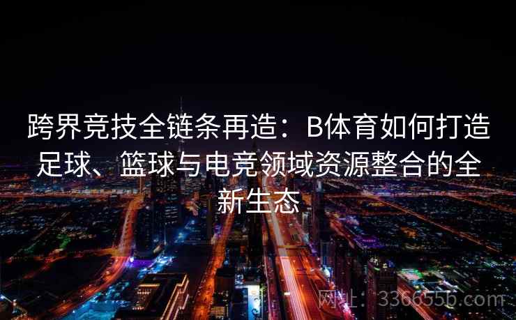 跨界竞技全链条再造:B体育如何打造足球、篮球与电竞领域资源整合的全新生态 跨界竞技全链条再造:B体育如何打造足球、篮球与电竞领域资源整合的全新生态