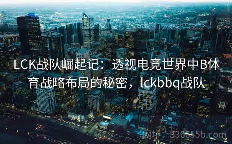 LCK战队崛起记:透视电竞世界中B体育战略布局的秘密,lckbbq战队 LCK战队崛起记:透视电竞世界中B体育战略布局的秘密,lckbbq战队