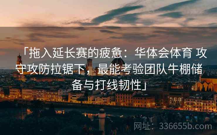 「拖入延长赛的疲惫:华体会体育 攻守攻防拉锯下,最能考验团队牛棚储备与打线韧性」 「拖入延长赛的疲惫:华体会体育 攻守攻防拉锯下,最能考验团队牛棚储备与打线韧性」
