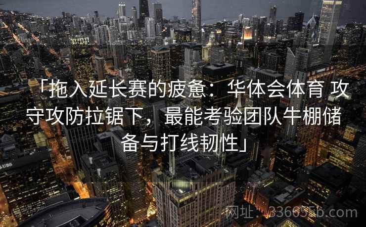 「拖入延长赛的疲惫:华体会体育 攻守攻防拉锯下,最能考验团队牛棚储备与打线韧性」 「拖入延长赛的疲惫:华体会体育 攻守攻防拉锯下,最能考验团队牛棚储备与打线韧性」