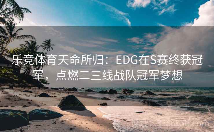 乐竞体育天命所归:EDG在S赛终获冠军,点燃二三线战队冠军梦想 乐竞体育天命所归:EDG在S赛终获冠军,点燃二三线战队冠军梦想