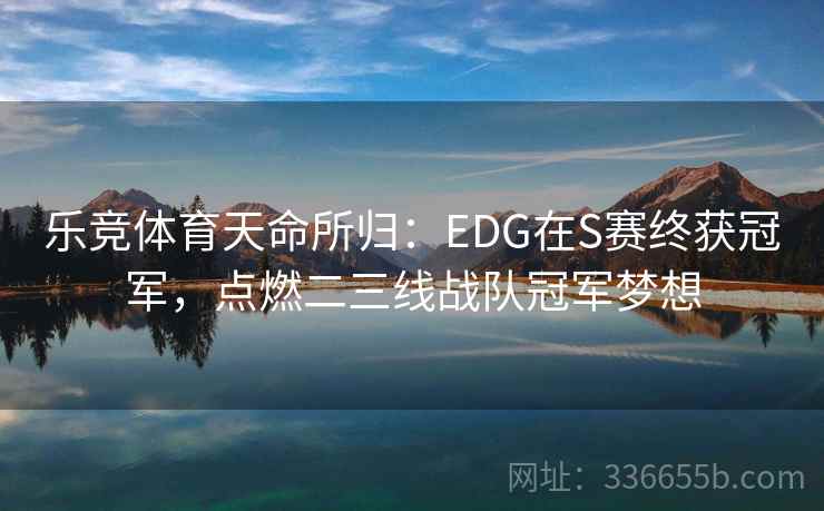 乐竞体育天命所归:EDG在S赛终获冠军,点燃二三线战队冠军梦想 乐竞体育天命所归:EDG在S赛终获冠军,点燃二三线战队冠军梦想