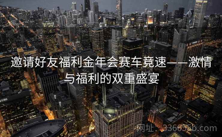 邀请好友福利金年会赛车竞速——激情与福利的双重盛宴 邀请好友福利金年会赛车竞速——激情与福利的双重盛宴