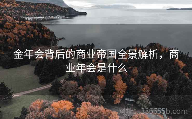 金年会背后的商业帝国全景解析,商业年会是什么 金年会背后的商业帝国全景解析,商业年会是什么