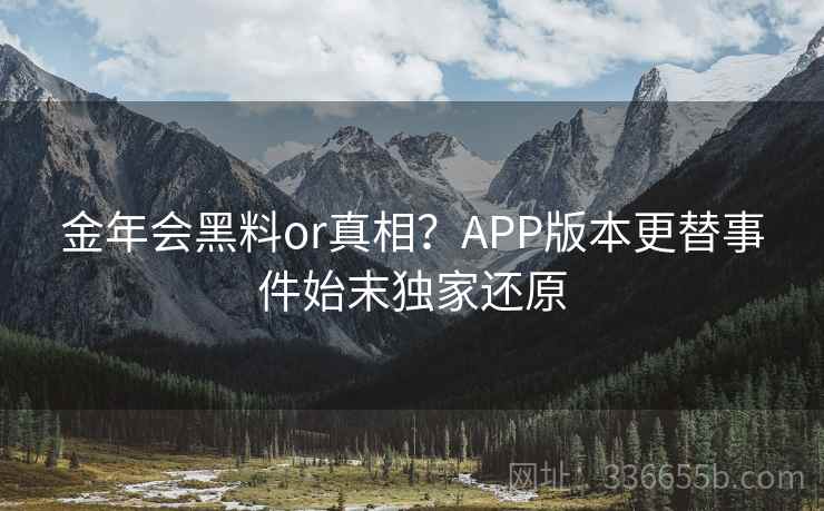 金年会黑料or真相？APP版本更替事件始末独家还原