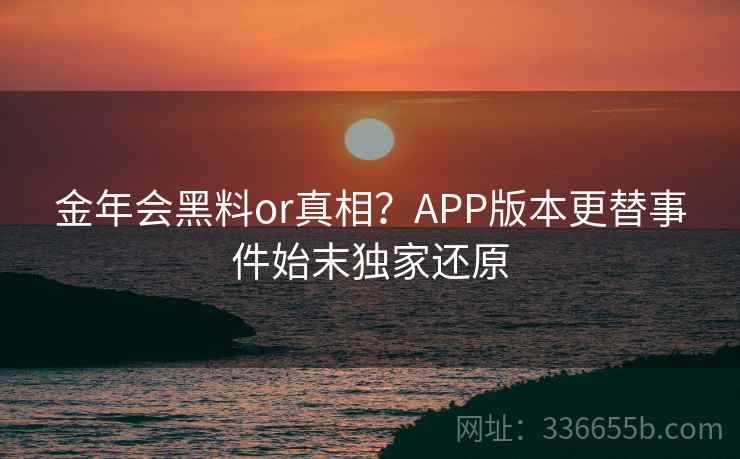 金年会黑料or真相？APP版本更替事件始末独家还原